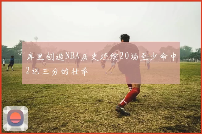 库里创造NBA历史连续20场至少命中2记三分的壮举