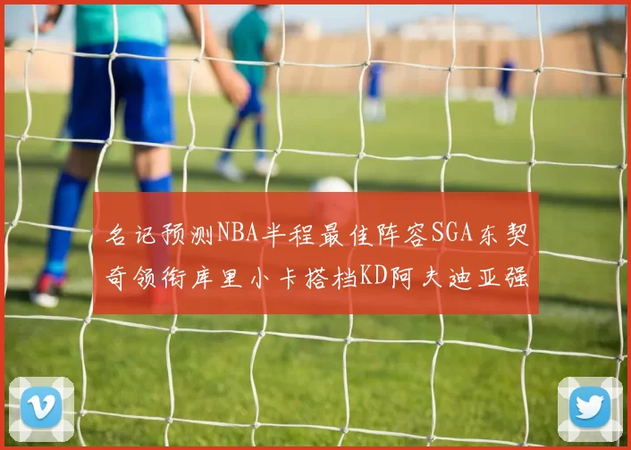 名记预测NBA半程最佳阵容SGA东契奇领衔库里小卡搭档KD阿夫迪亚强势入选