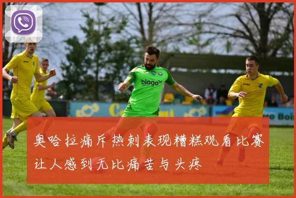 奥哈拉痛斥热刺表现糟糕观看比赛让人感到无比痛苦与头疼