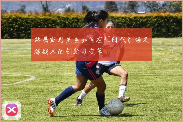 路易斯恩里克如何在AI时代引领足球战术的创新与变革