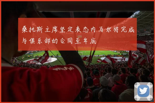 桑托斯主席坚定表态内马尔将完成与俱乐部的合同至年底