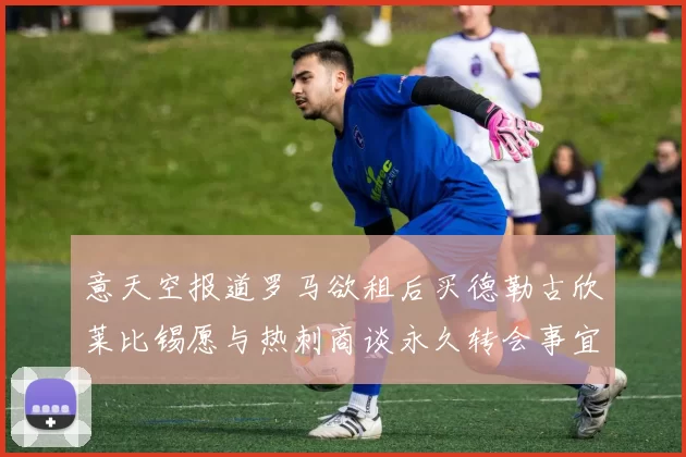 意天空报道罗马欲租后买德勒古欣莱比锡愿与热刺商谈永久转会事宜