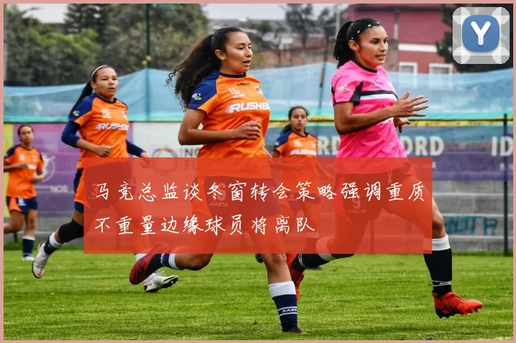 马竞总监谈冬窗转会策略强调重质不重量边缘球员将离队