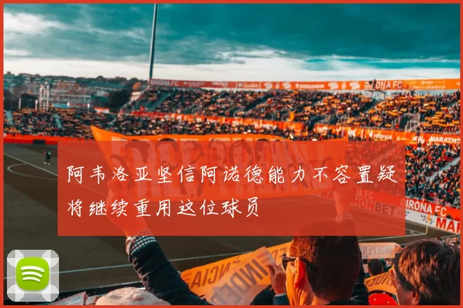 阿韦洛亚坚信阿诺德能力不容置疑将继续重用这位球员