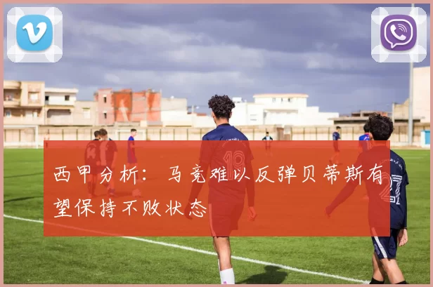 西甲分析：马竞难以反弹贝蒂斯有望保持不败状态