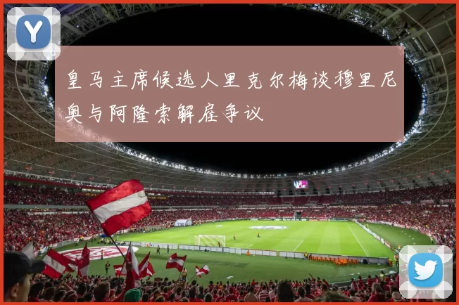 皇马主席候选人里克尔梅谈穆里尼奥与阿隆索解雇争议