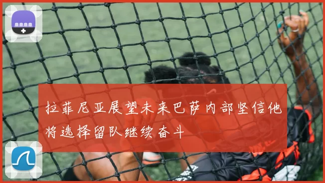 拉菲尼亚展望未来巴萨内部坚信他将选择留队继续奋斗
