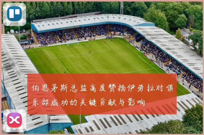 伯恩茅斯总监高度赞扬伊劳拉对俱乐部成功的关键贡献与影响