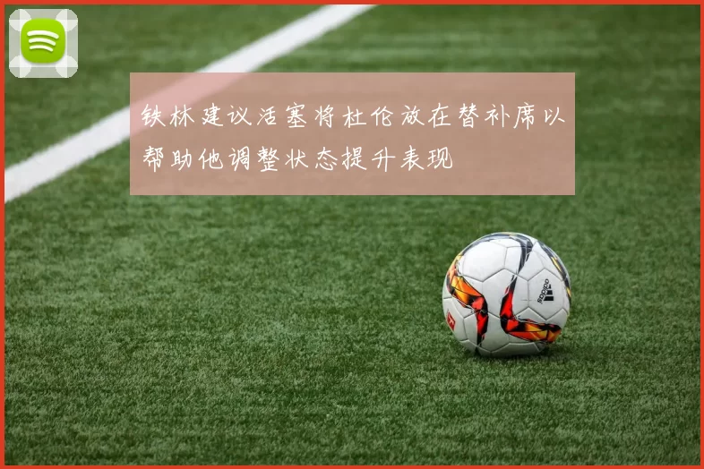 铁林建议活塞将杜伦放在替补席以帮助他调整状态提升表现