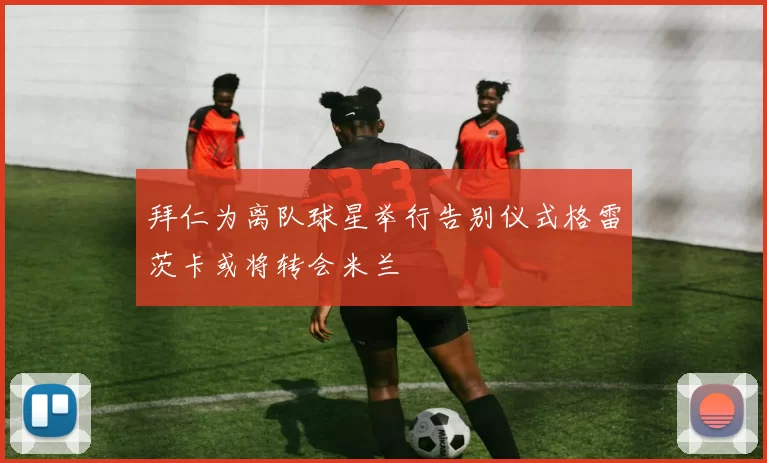 拜仁为离队球星举行告别仪式格雷茨卡或将转会米兰