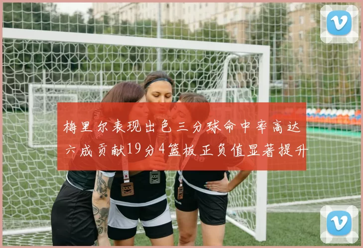 梅里尔表现出色三分球命中率高达六成贡献19分4篮板正负值显著提升