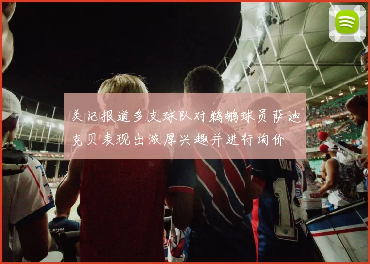 美记报道多支球队对鹈鹕球员萨迪克贝表现出浓厚兴趣并进行询价