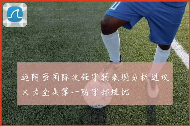 迈阿密国际攻强守弱表现分析进攻火力全美第一防守却堪忧
