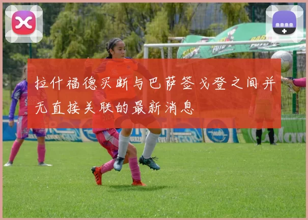 拉什福德买断与巴萨签戈登之间并无直接关联的最新消息